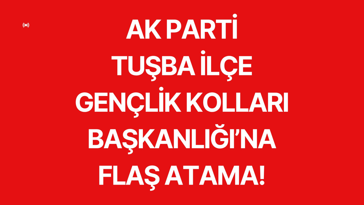 AK Parti Tuşba Gençlik Kollarına Flaş Atama