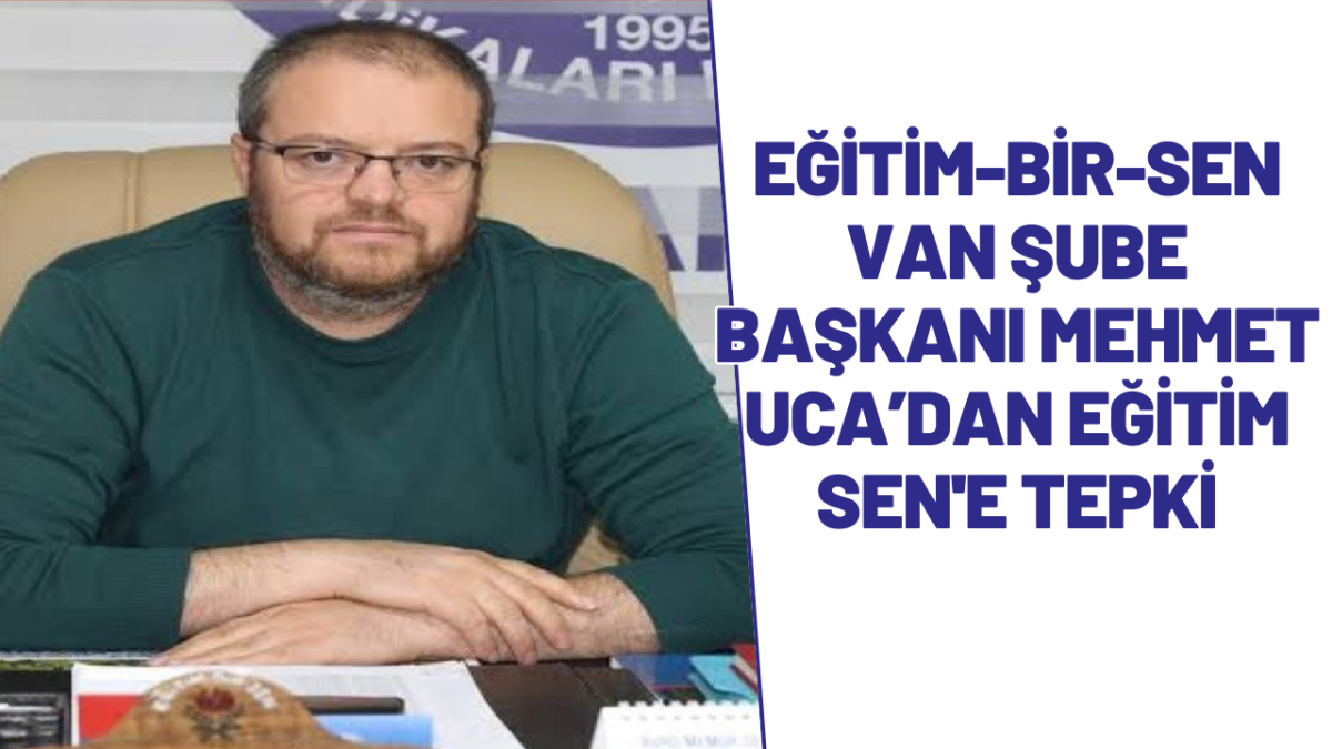 Eğitim-Bir-Sen Van Şube Başkanı Mehmet Uca’dan Eğitim Sen'e Tepki