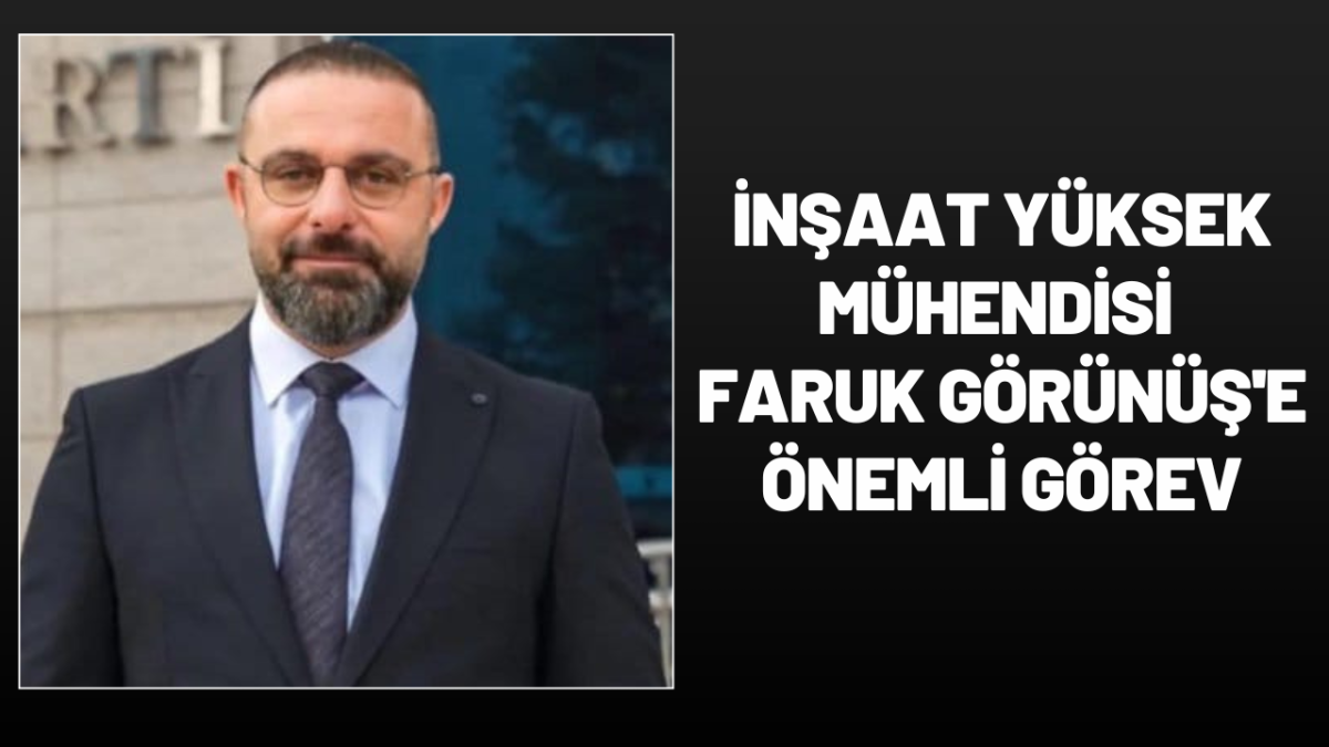 İnşaat Yüksek Mühendisi Faruk Görünüş'e Önemli Görev 