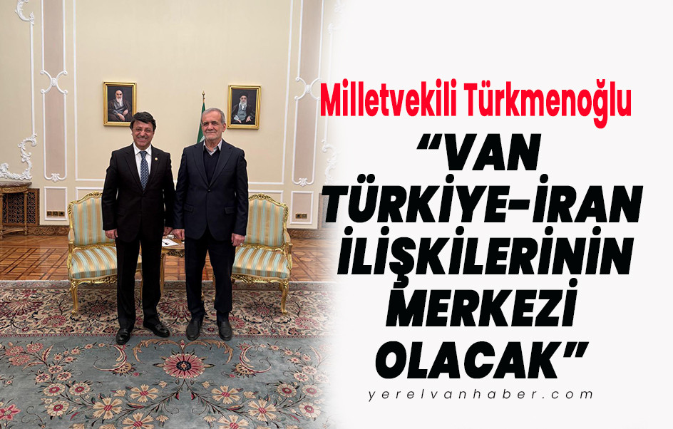 Milletvekili Türkmenoğlu: Van Türkiye - İran İlişkilerinin Merkezi Olacak