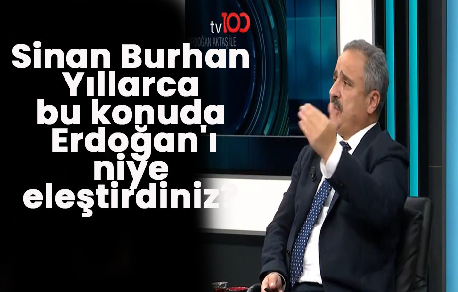 Sinan Burhan: Yıllarca bu konuda Erdoğan'ı niye eleştirdiniz?