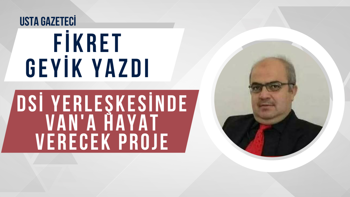 Usta Gazeteci Fikret Geyik Yazdı: DSİ Yerleşkesinde Van'a Hayat Verecek Proje